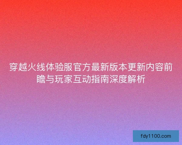 穿越火线体验服官方最新版本更新内容前瞻与玩家互动指南深度解析