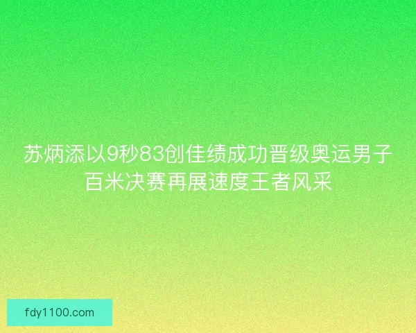 苏炳添以9秒83创佳绩成功晋级奥运男子百米决赛再展速度王者风采