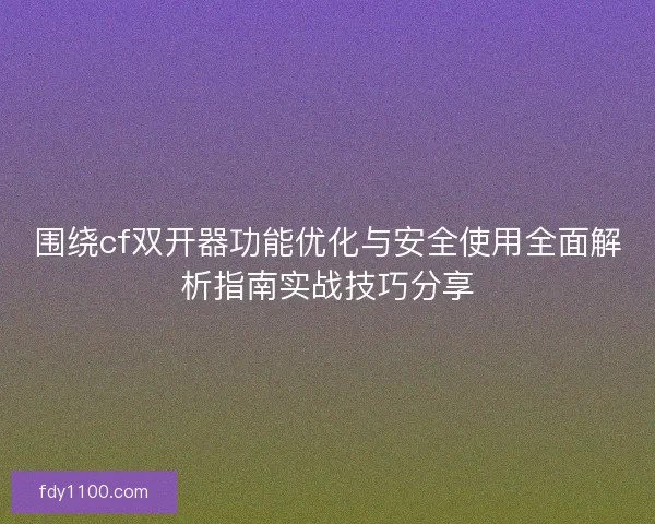 围绕cf双开器功能优化与安全使用全面解析指南实战技巧分享