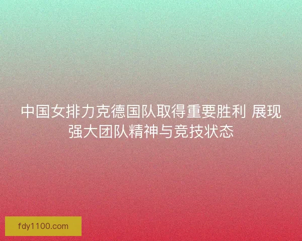 中国女排力克德国队取得重要胜利 展现强大团队精神与竞技状态