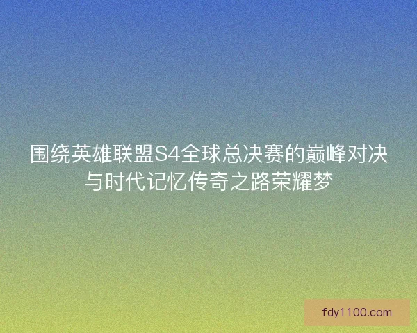 围绕英雄联盟S4全球总决赛的巅峰对决与时代记忆传奇之路荣耀梦