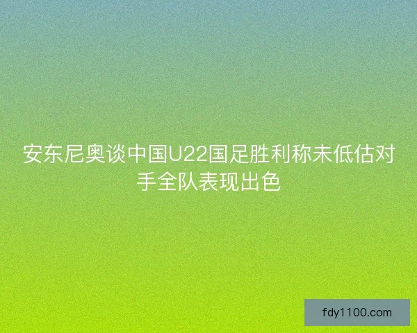 安东尼奥谈中国U22国足胜利称未低估对手全队表现出色